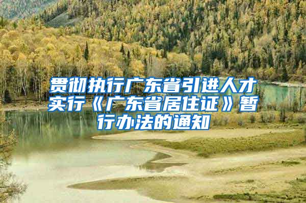 贯彻执行广东省引进人才实行《广东省居住证》暂行办法的通知