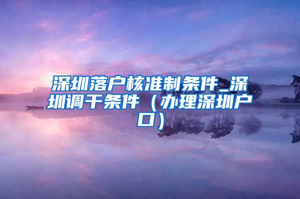 深圳落户核准制条件_深圳调干条件（办理深圳户口）