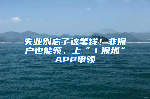 失业别忘了这笔钱！非深户也能领，上“ｉ深圳”APP申领