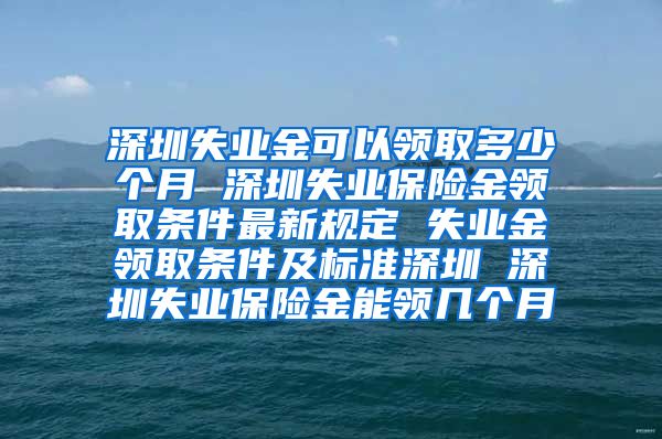 深圳失业金可以领取多少个月 深圳失业保险金领取条件最新规定 失业金领取条件及标准深圳 深圳失业保险金能领几个月