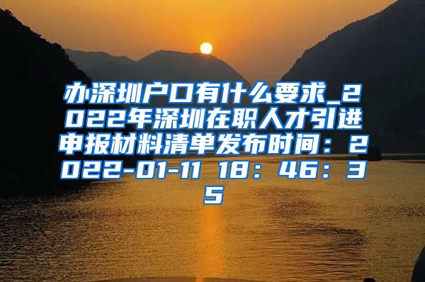 办深圳户口有什么要求_2022年深圳在职人才引进申报材料清单发布时间：2022-01-11 18：46：35