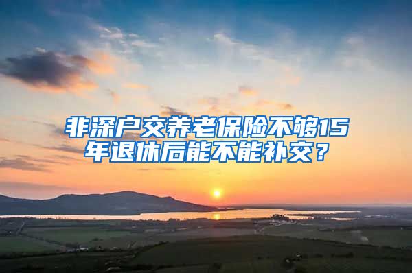 非深户交养老保险不够15年退休后能不能补交？