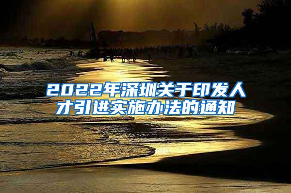 2022年深圳关于印发人才引进实施办法的通知