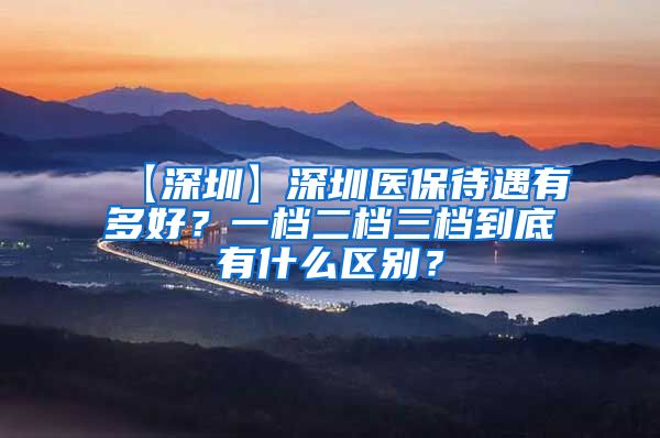 【深圳】深圳医保待遇有多好？一档二档三档到底有什么区别？