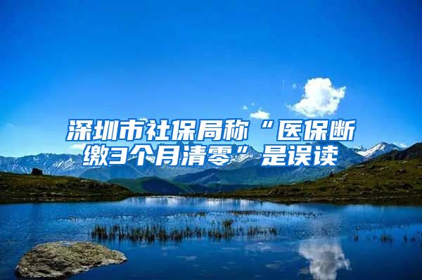 深圳市社保局称“医保断缴3个月清零”是误读