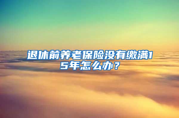 退休前养老保险没有缴满15年怎么办？