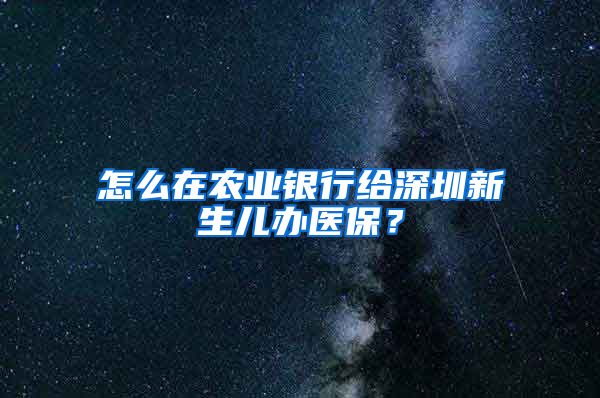 怎么在农业银行给深圳新生儿办医保？