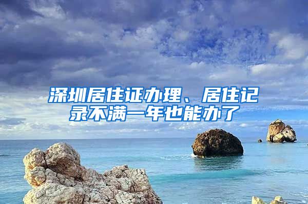 深圳居住证办理、居住记录不满一年也能办了