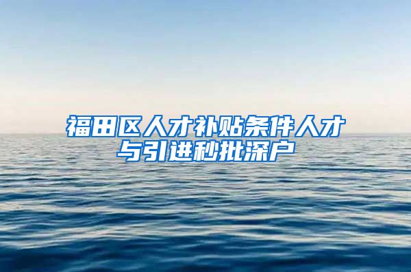 福田区人才补贴条件人才与引进秒批深户