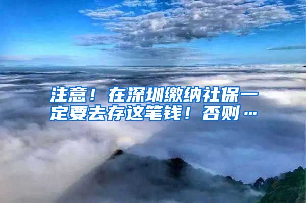 注意！在深圳缴纳社保一定要去存这笔钱！否则…