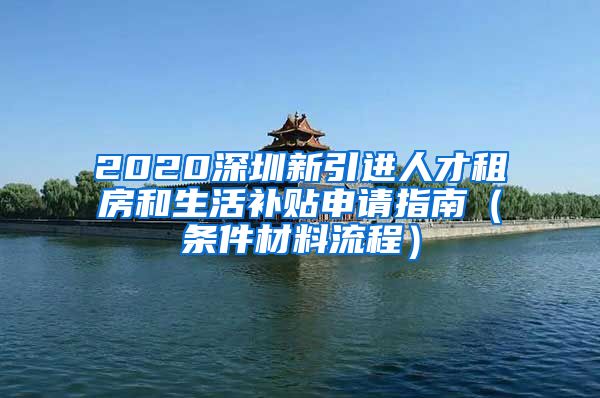 2020深圳新引进人才租房和生活补贴申请指南（条件材料流程）