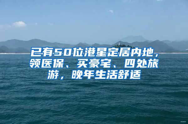 已有50位港星定居内地，领医保、买豪宅、四处旅游，晚年生活舒适