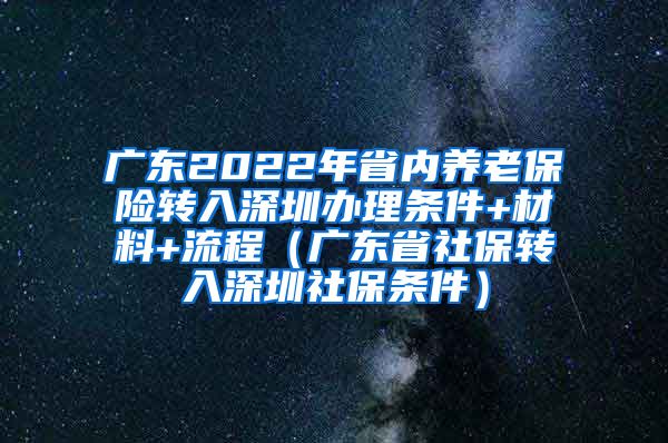 广东2022年省内养老保险转入深圳办理条件+材料+流程（广东省社保转入深圳社保条件）