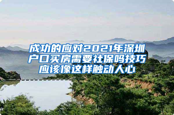 成功的应对2021年深圳户口买房需要社保吗技巧应该像这样触动人心