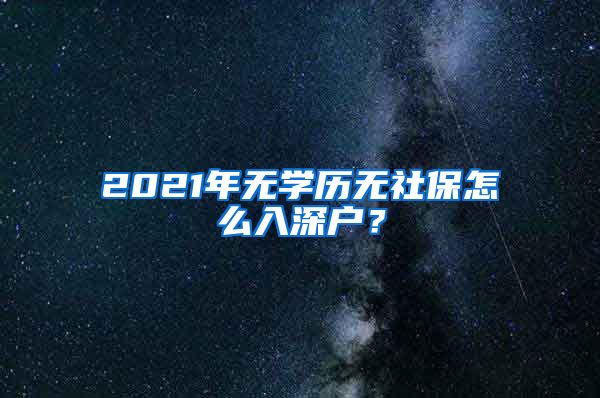 2021年无学历无社保怎么入深户？