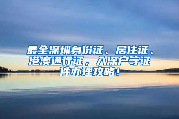 最全深圳身份证、居住证、港澳通行证，入深户等证件办理攻略！