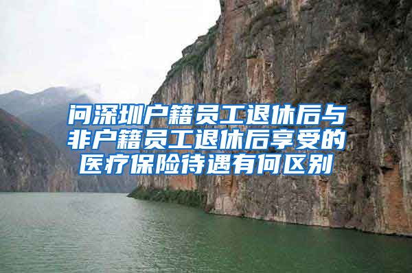 问深圳户籍员工退休后与非户籍员工退休后享受的医疗保险待遇有何区别