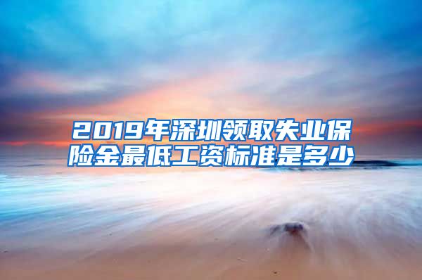 2019年深圳领取失业保险金最低工资标准是多少