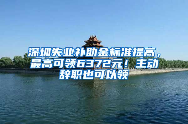 深圳失业补助金标准提高，最高可领6372元！主动辞职也可以领