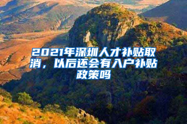 2021年深圳人才补贴取消，以后还会有入户补贴政策吗