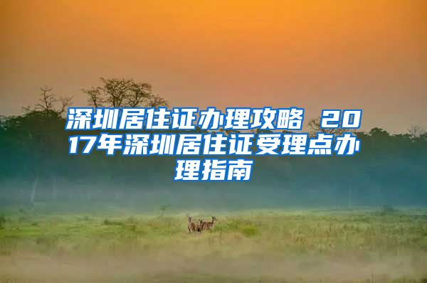 深圳居住证办理攻略 2017年深圳居住证受理点办理指南