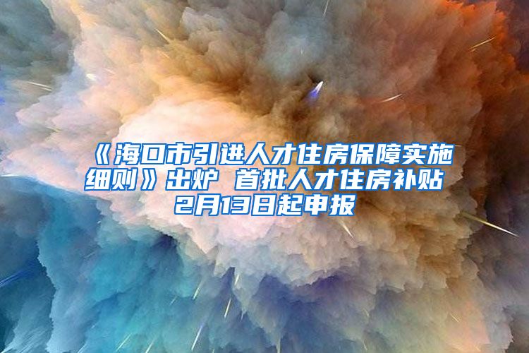 《海口市引进人才住房保障实施细则》出炉 首批人才住房补贴2月13日起申报