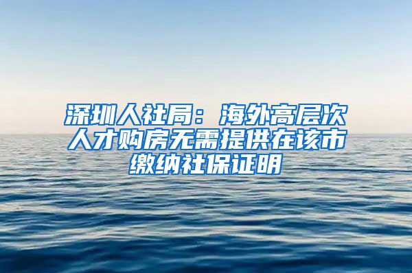 深圳人社局：海外高层次人才购房无需提供在该市缴纳社保证明