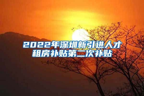 2022年深圳新引进人才租房补贴第二次补贴