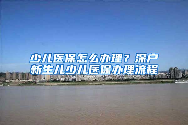 少儿医保怎么办理？深户新生儿少儿医保办理流程