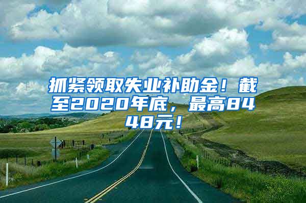 抓紧领取失业补助金！截至2020年底，最高8448元！