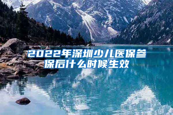 2022年深圳少儿医保参保后什么时候生效