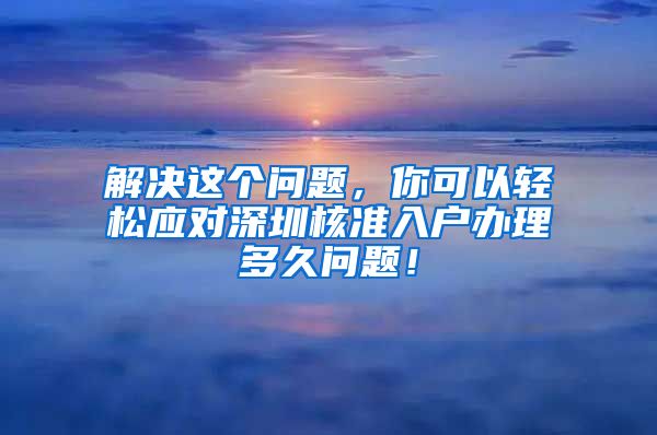 解决这个问题，你可以轻松应对深圳核准入户办理多久问题！