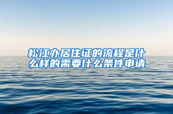 松江办居住证的流程是什么样的需要什么条件申请