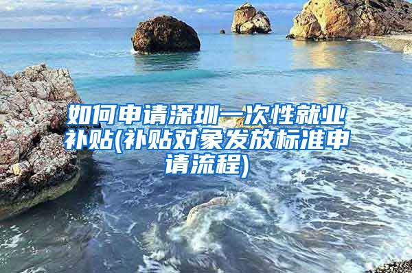 如何申请深圳一次性就业补贴(补贴对象发放标准申请流程)