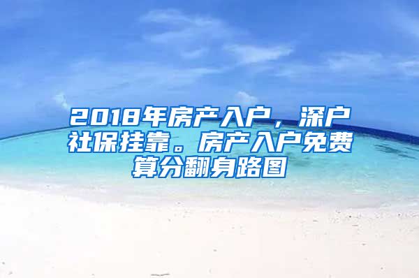 2018年房产入户，深户社保挂靠。房产入户免费算分翻身路图