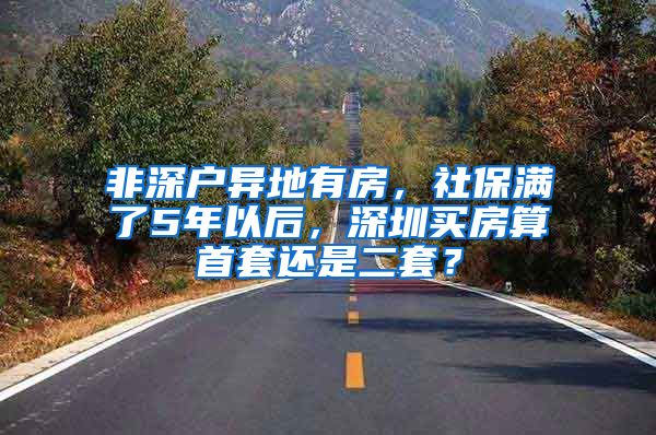 非深户异地有房，社保满了5年以后，深圳买房算首套还是二套？