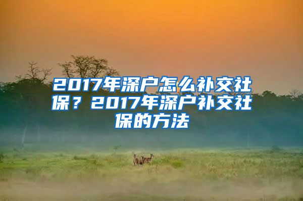 2017年深户怎么补交社保？2017年深户补交社保的方法