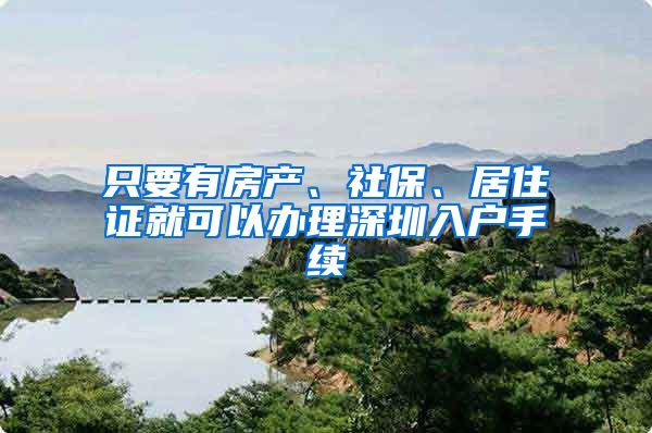 只要有房产、社保、居住证就可以办理深圳入户手续