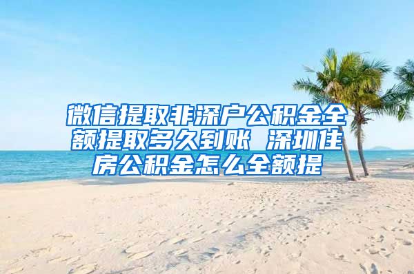 微信提取非深户公积金全额提取多久到账 深圳住房公积金怎么全额提