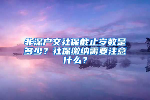 非深户交社保截止岁数是多少？社保缴纳需要注意什么？