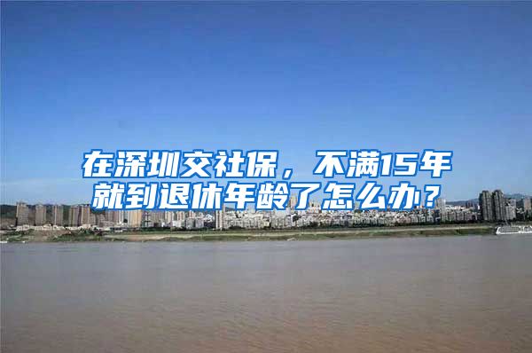 在深圳交社保，不满15年就到退休年龄了怎么办？