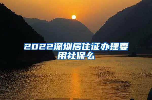 2022深圳居住证办理要用社保么