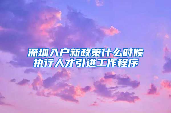 深圳入户新政策什么时候执行人才引进工作程序