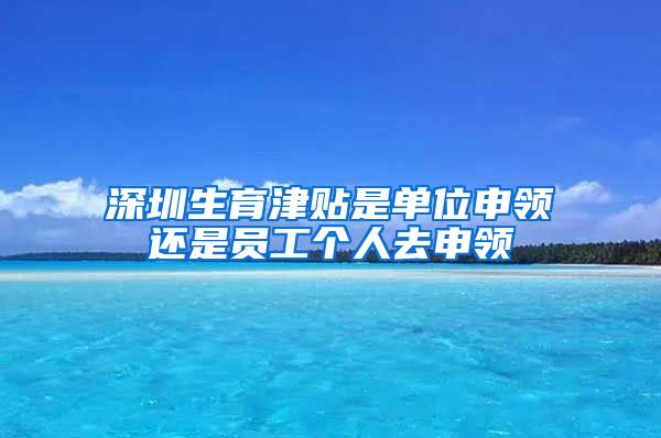 深圳生育津贴是单位申领还是员工个人去申领