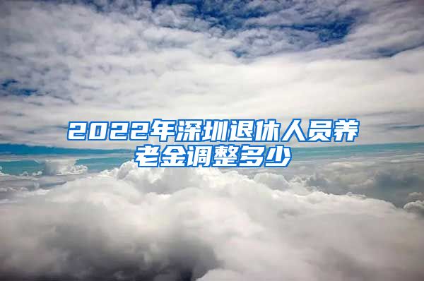 2022年深圳退休人员养老金调整多少