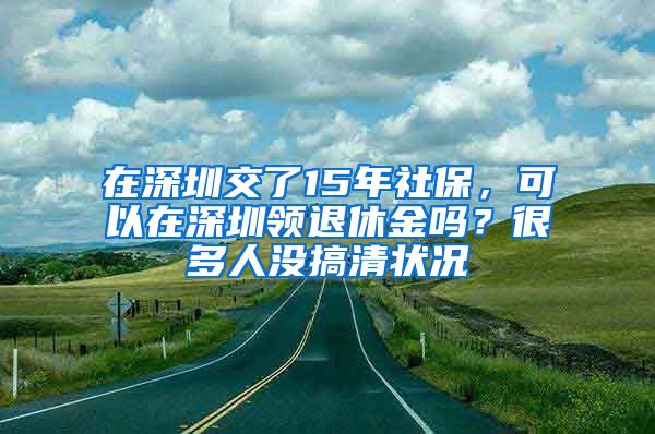 在深圳交了15年社保，可以在深圳领退休金吗？很多人没搞清状况