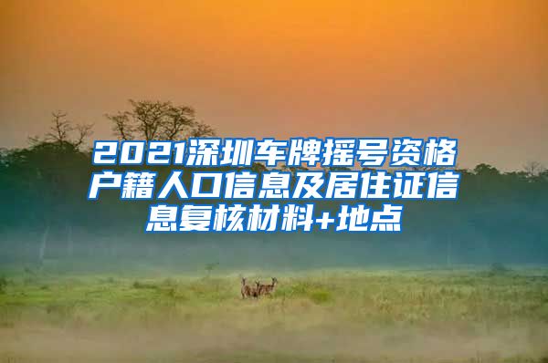 2021深圳车牌摇号资格户籍人口信息及居住证信息复核材料+地点