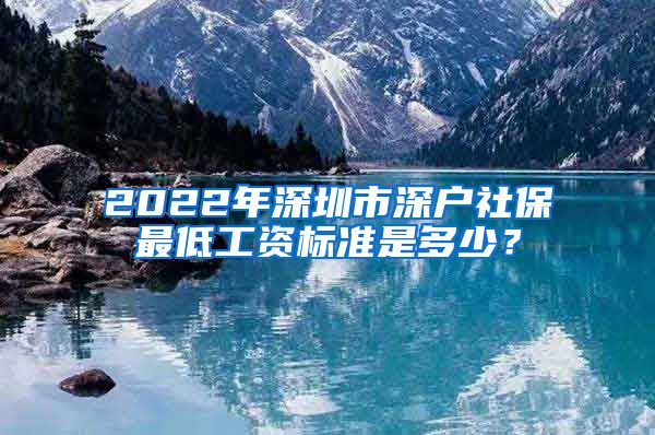 2022年深圳市深户社保最低工资标准是多少？