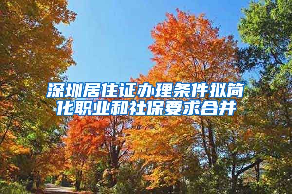 深圳居住证办理条件拟简化职业和社保要求合并