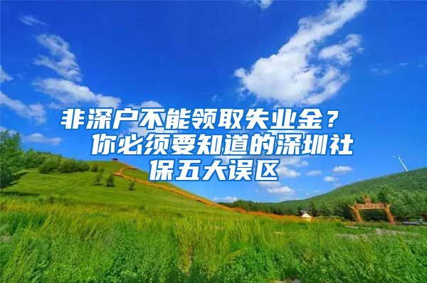 非深户不能领取失业金？  你必须要知道的深圳社保五大误区